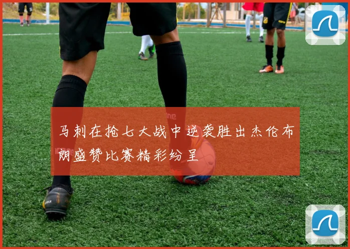 马刺在抢七大战中逆袭胜出杰伦布朗盛赞比赛精彩纷呈