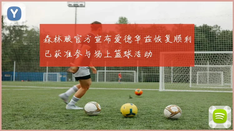 森林狼官方宣布爱德华兹恢复顺利已获准参与场上篮球活动