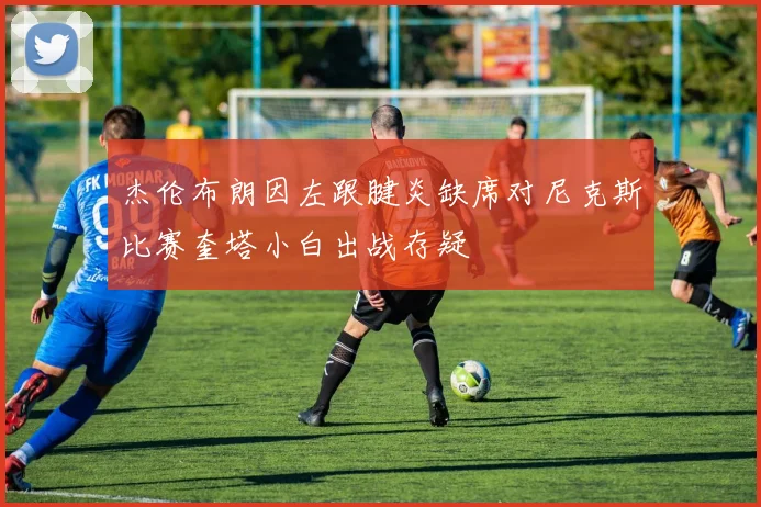 杰伦布朗因左跟腱炎缺席对尼克斯比赛奎塔小白出战存疑