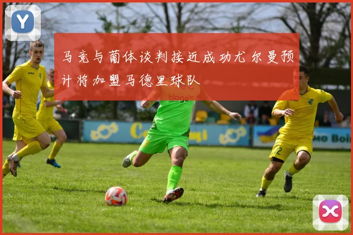 马竞与葡体谈判接近成功尤尔曼预计将加盟马德里球队