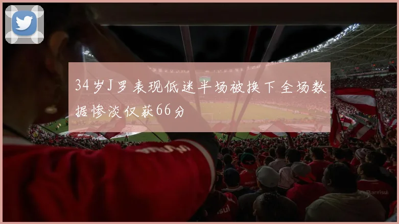 34岁J罗表现低迷半场被换下全场数据惨淡仅获66分