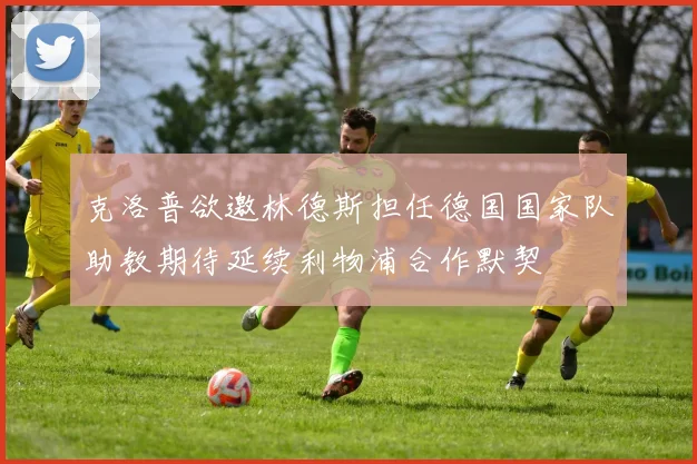 克洛普欲邀林德斯担任德国国家队助教期待延续利物浦合作默契