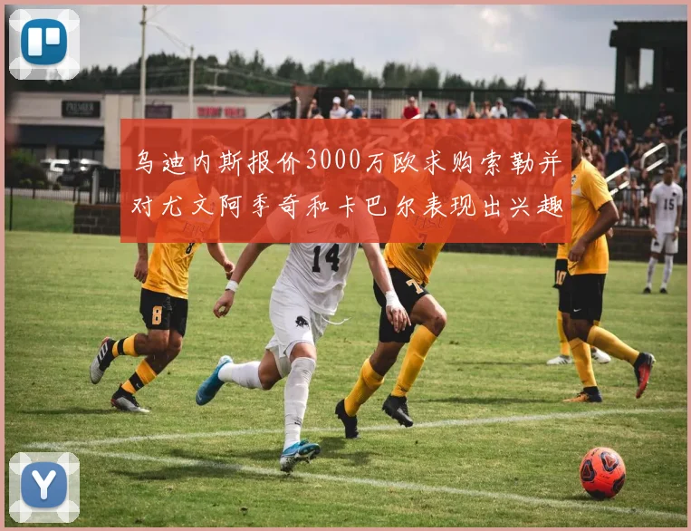 乌迪内斯报价3000万欧求购索勒并对尤文阿季奇和卡巴尔表现出兴趣