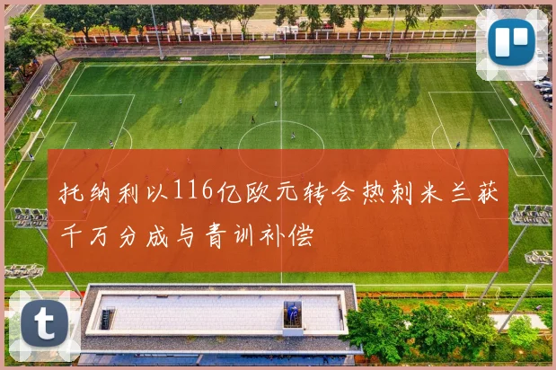 托纳利以116亿欧元转会热刺米兰获千万分成与青训补偿