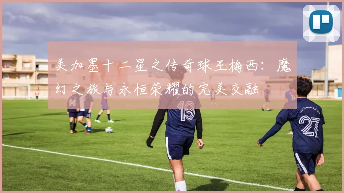 美加墨十二星之传奇球王梅西：魔幻之旅与永恒荣耀的完美交融