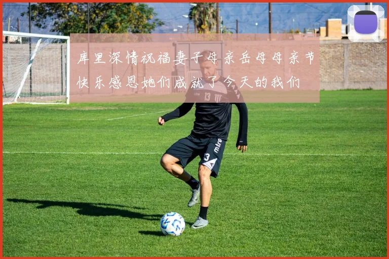 库里深情祝福妻子母亲岳母母亲节快乐感恩她们成就了今天的我们