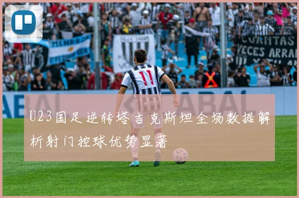 U23国足逆转塔吉克斯坦全场数据解析射门控球优势显著