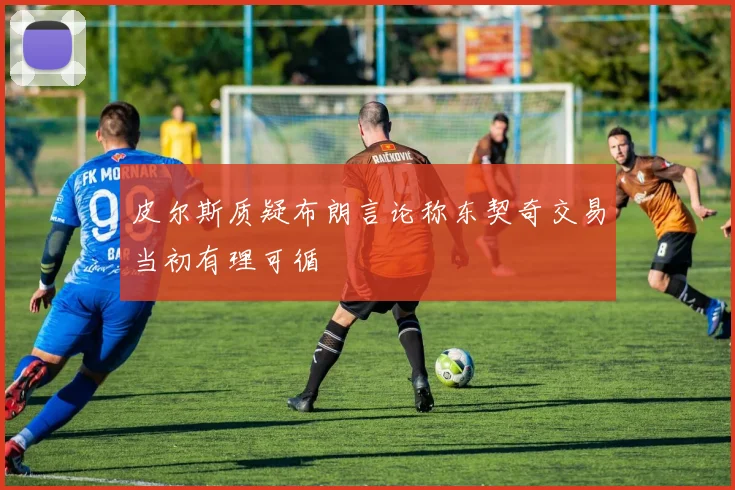 皮尔斯质疑布朗言论称东契奇交易当初有理可循