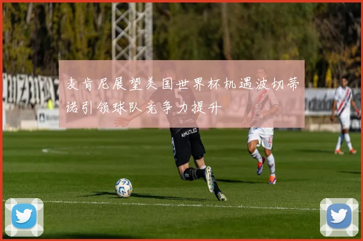 麦肯尼展望美国世界杯机遇波切蒂诺引领球队竞争力提升