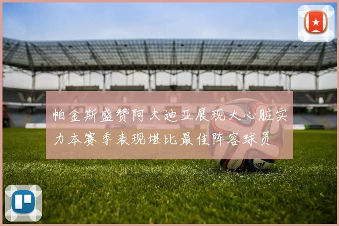 帕金斯盛赞阿夫迪亚展现大心脏实力本赛季表现堪比最佳阵容球员