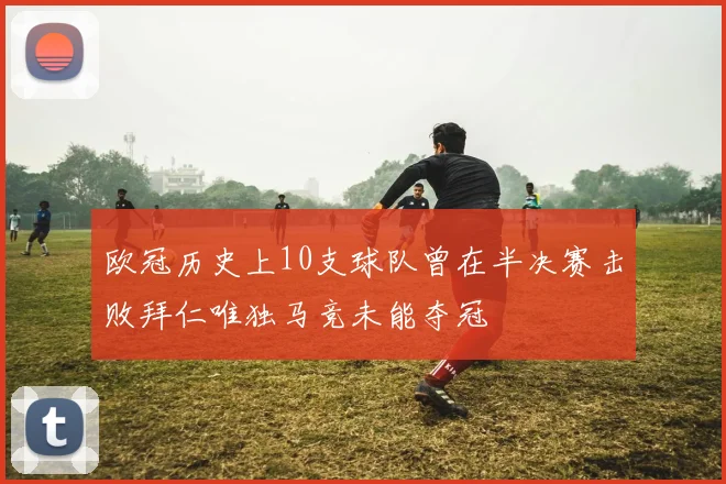 欧冠历史上10支球队曾在半决赛击败拜仁唯独马竞未能夺冠