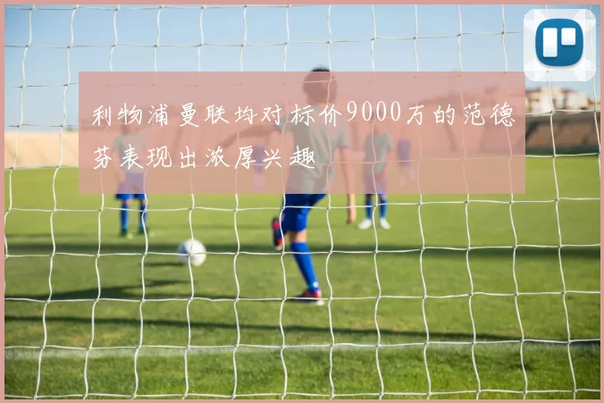 利物浦曼联均对标价9000万的范德芬表现出浓厚兴趣