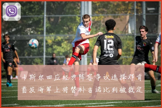 卡斯尔回应经典阵容争议选择邓肯首发海军上将替补吉诺比利被裁定论