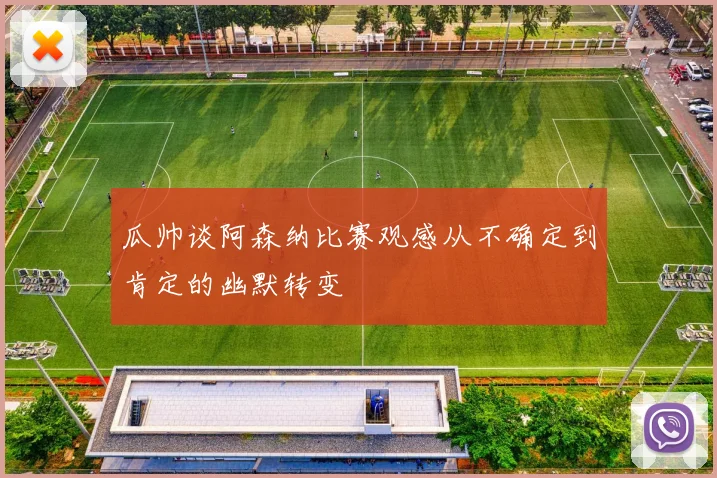 瓜帅谈阿森纳比赛观感从不确定到肯定的幽默转变