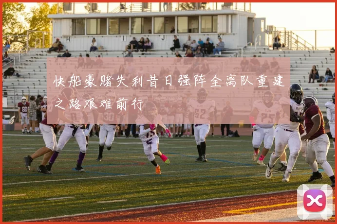 快船豪赌失利昔日强阵全离队重建之路艰难前行
