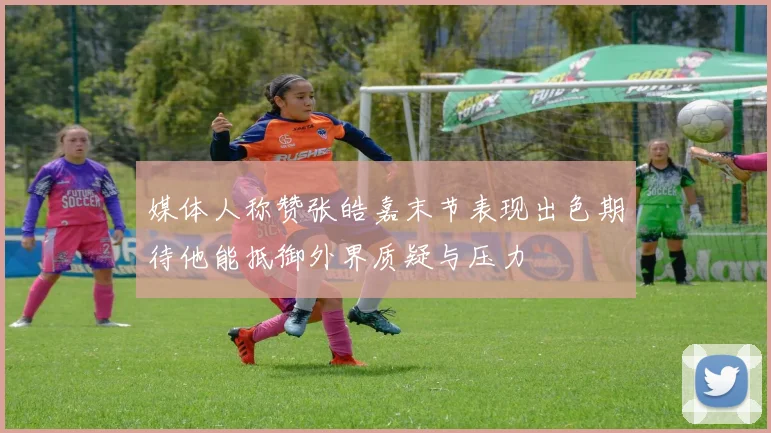 媒体人称赞张皓嘉末节表现出色期待他能抵御外界质疑与压力
