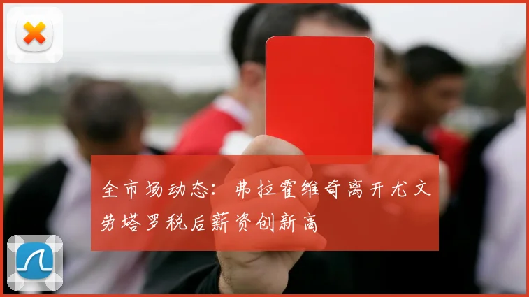 全市场动态：弗拉霍维奇离开尤文劳塔罗税后薪资创新高