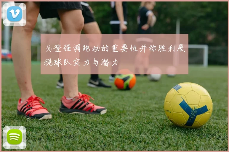 戈登强调跑动的重要性并称胜利展现球队实力与潜力