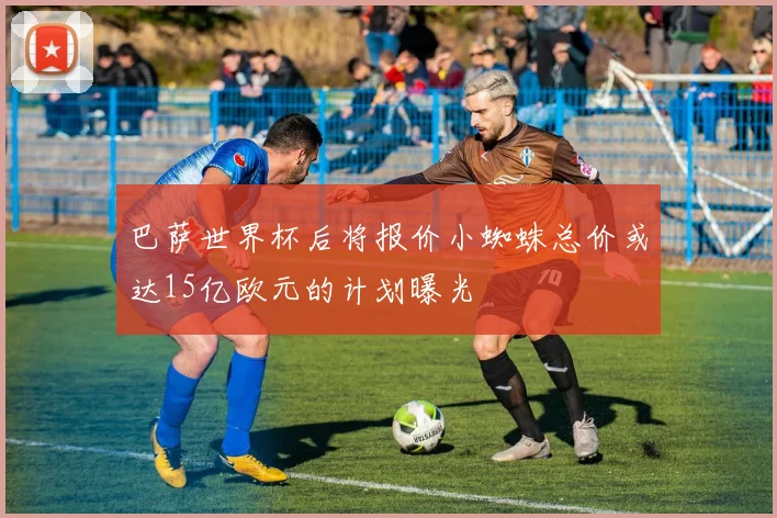 巴萨世界杯后将报价小蜘蛛总价或达15亿欧元的计划曝光