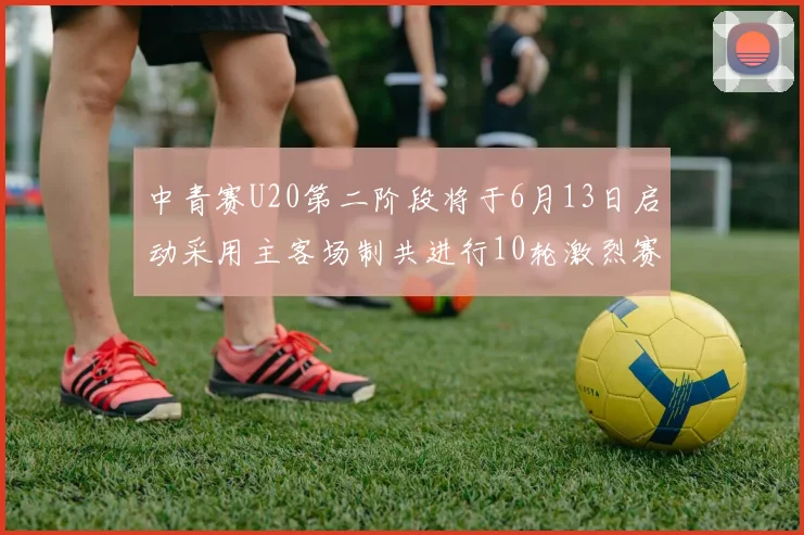 中青赛U20第二阶段将于6月13日启动采用主客场制共进行10轮激烈赛事