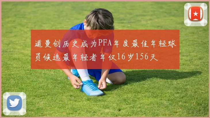 道曼创历史成为PFA年度最佳年轻球员候选最年轻者年仅16岁156天