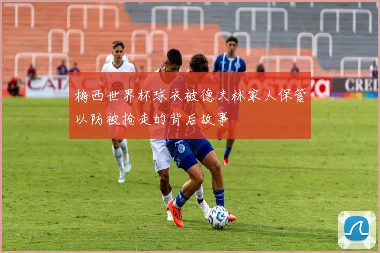 梅西世界杯球衣被德夫林家人保管以防被抢走的背后故事