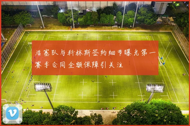 活塞队与科林斯签约细节曝光第一赛季合同全额保障引关注