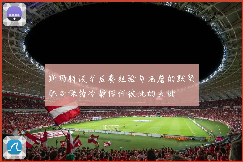 斯玛特谈季后赛经验与老詹的默契配合保持冷静信任彼此的关键