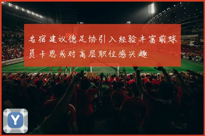 名宿建议德足协引入经验丰富前球员卡恩或对高层职位感兴趣