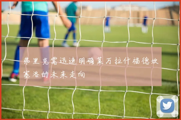 弗里克需迅速明确莱万拉什福德坎塞洛的未来走向