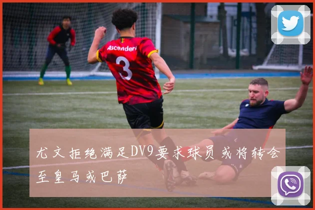 尤文拒绝满足DV9要求球员或将转会至皇马或巴萨